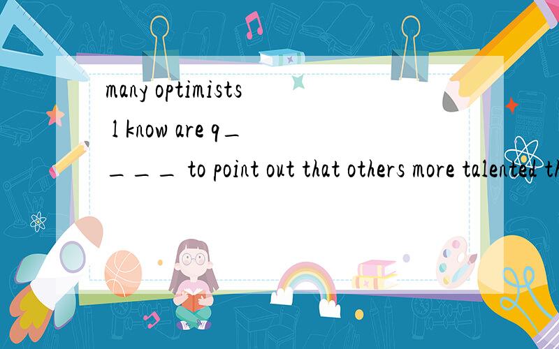 many optimists l know are q____ to point out that others more talented than they are.