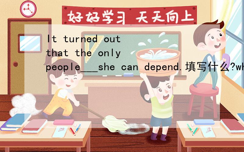 It turned out that the only people___she can depend.填写什么?whom 但是这个句子有两个要点,当only修饰先行词时,关系代词不是要用that吗?
