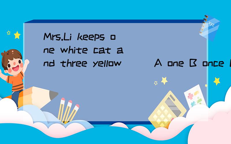 Mrs.Li keeps one white cat and three yellow（ ） A one B once C one's D ones