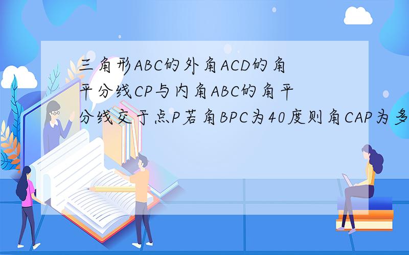 三角形ABC的外角ACD的角平分线CP与内角ABC的角平分线交于点P若角BPC为40度则角CAP为多少度