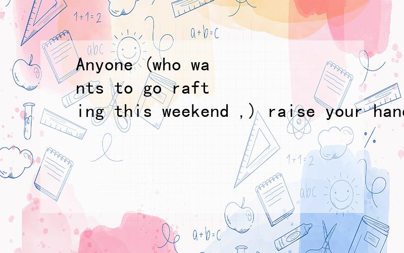 Anyone (who wants to go rafting this weekend ,) raise your hand,please.定语从句,为什么不用raises