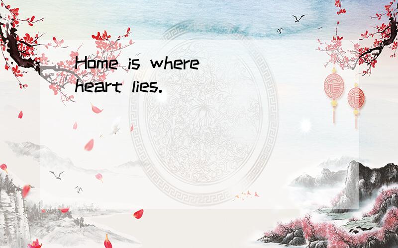 Home is where heart lies.