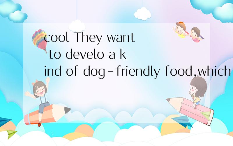 cool They want to develo a kind of dog-friendly food,which whill help do owners cool down their pets.不太理解整局的意思.
