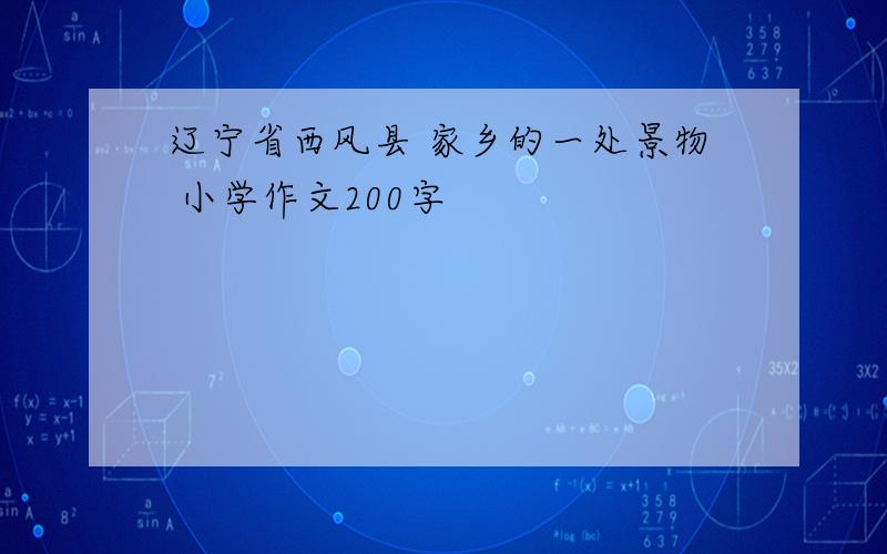 辽宁省西风县 家乡的一处景物 小学作文200字