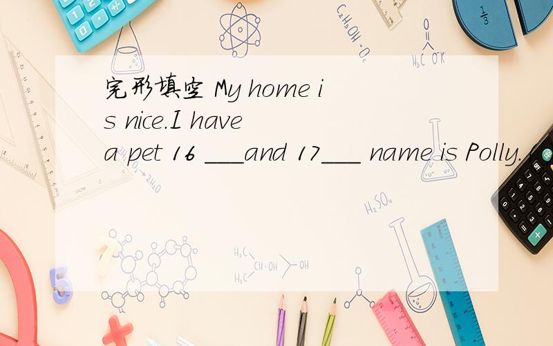 完形填空 My home is nice.I have a pet 16 ___and 17___ name is Polly.( )16.A.in my school B.in完形填空My home is nice.I have a pet 16 ___and 17___ name is Polly.It is a parrot(鹦鹉).I like Polly a lot.Myclassmate,Hu Tao,18___ apet,too.The na