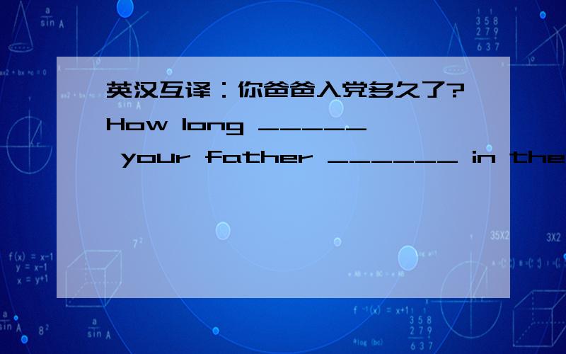 英汉互译：你爸爸入党多久了?How long _____ your father ______ in the Party