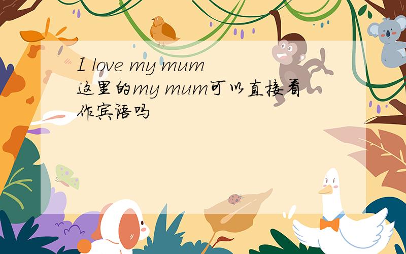 I love my mum 这里的my mum可以直接看作宾语吗