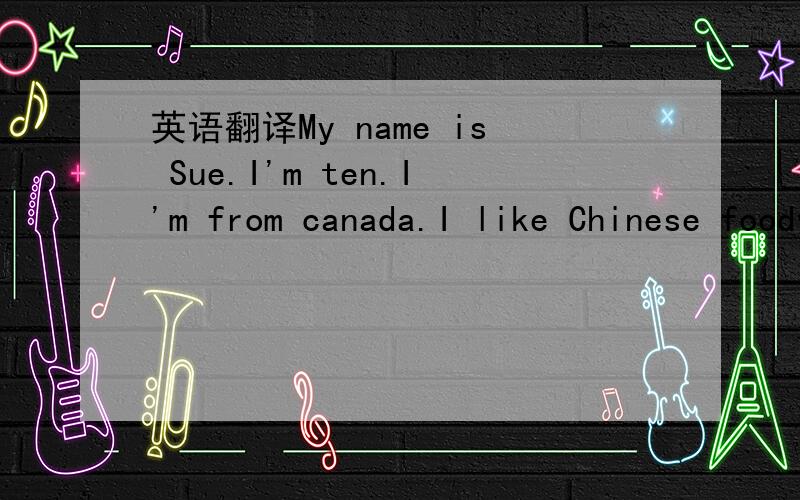 英语翻译My name is Sue.I'm ten.I'm from canada.I like Chinese foodvery much.I have a sister.She's thirteen.She likes music.