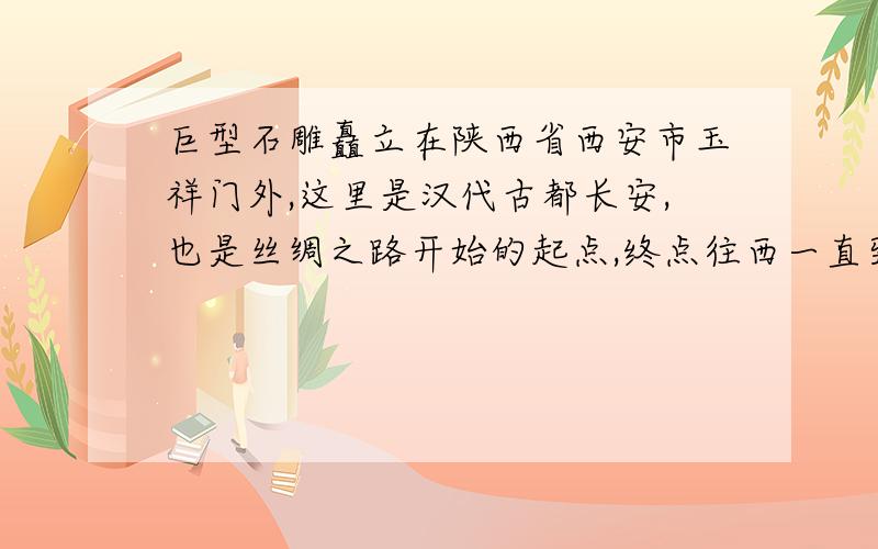 巨型石雕矗立在陕西省西安市玉祥门外,这里是汉代古都长安,也是丝绸之路开始的起点,终点往西一直到（ ）