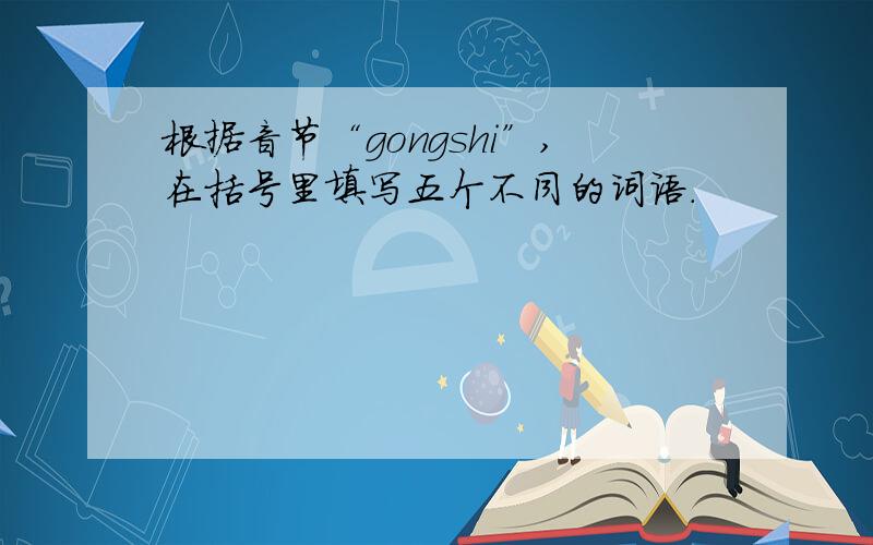 根据音节“gongshi”,在括号里填写五个不同的词语.