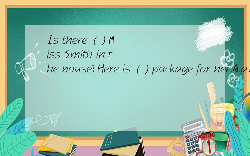 Is there ( ) Miss Smith in the house?Here is ( ) package for her.A.a,a B.the,the C./,a D.the,/