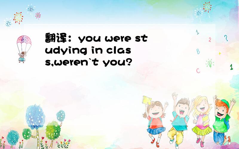 翻译：you were studying in class,weren`t you?