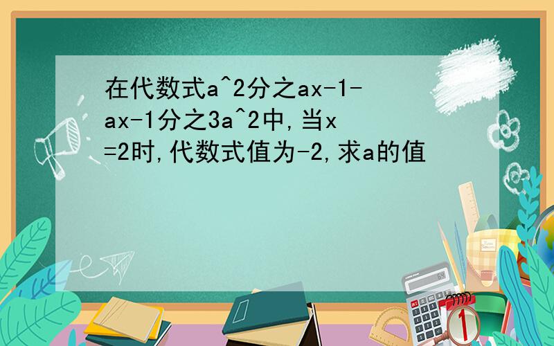 在代数式a^2分之ax-1-ax-1分之3a^2中,当x=2时,代数式值为-2,求a的值