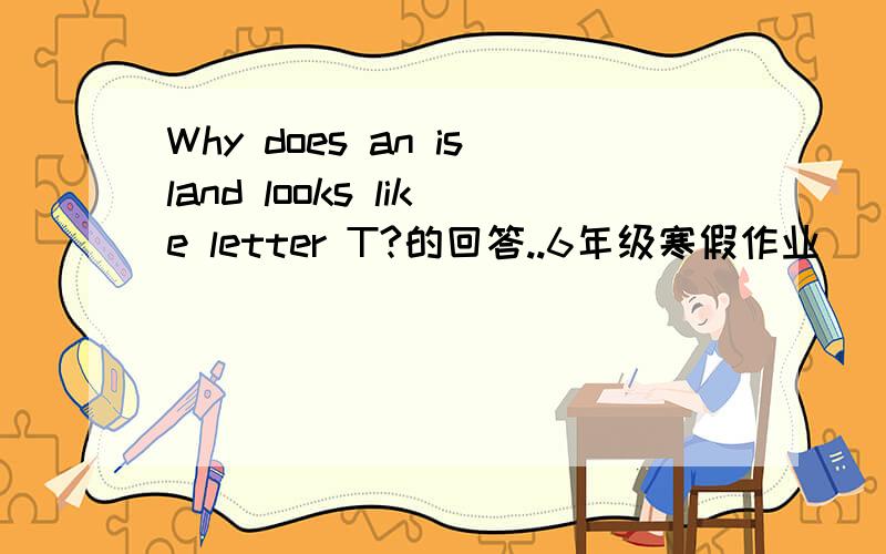 Why does an island looks like letter T?的回答..6年级寒假作业