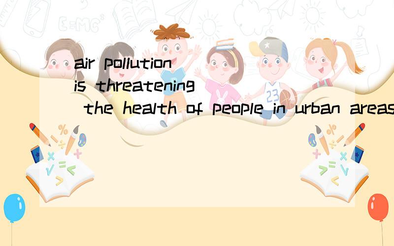 air pollution is threatening the health of people in urban areas(by)用preaent cotinuous passive