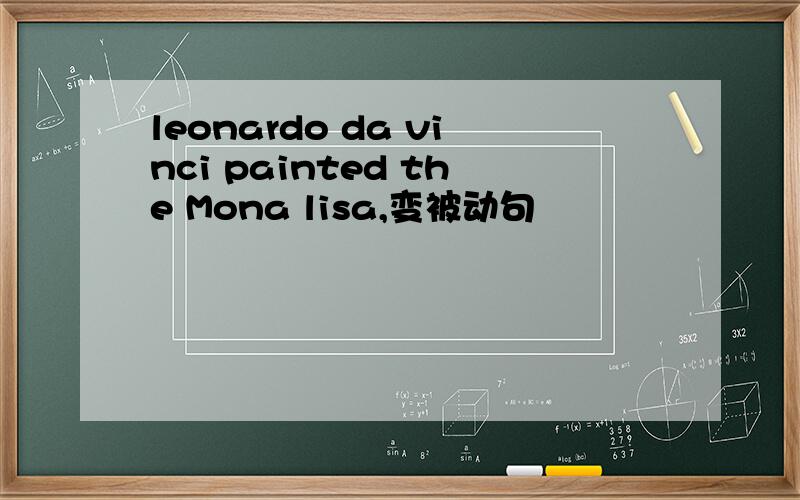 leonardo da vinci painted the Mona lisa,变被动句