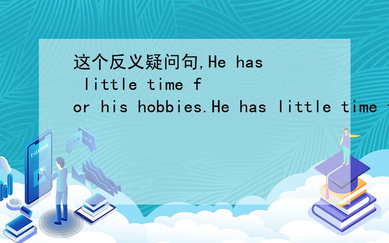 这个反义疑问句,He has little time for his hobbies.He has little time for his hobbies,_______.