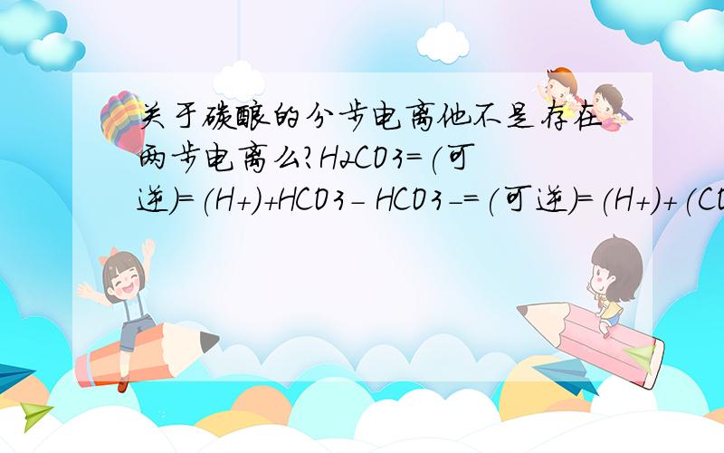 关于碳酸的分步电离他不是存在两步电离么?H2CO3=(可逆)=(H+)+HCO3- HCO3-=(可逆)=(H+)+(CO3)2- 第一步与第二布划分的依据是碳酸量的多少么?是不是碳酸量少电离出（H+)+HCO3- 还是别的什么依据?存不存