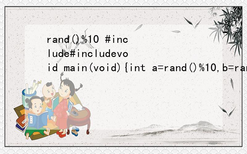 rand()%10 #include#includevoid main(void){int a=rand()%10,b=rand()%10,c,d;c=a>b?a:b;d=a